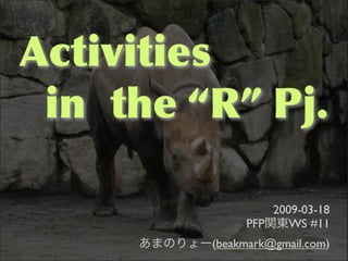 Activities
 in the “R” Pj.

                  2009-03-18
              PFP    WS #11
         (beakmark@gmail.com)
 