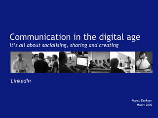 Communication in the digital age
It’s all about socialising, sharing and creating
Marco Derksen
Maart 2009
LinkedIn
 