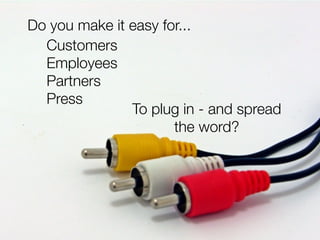 Do you make it easy for...
  Customers
  Employees
  Partners
  Press
               To plug in - and spread
             ...