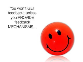 You won’t GET
feedback, unless
  you PROVIDE
    feedback
MECHANISMS...
 