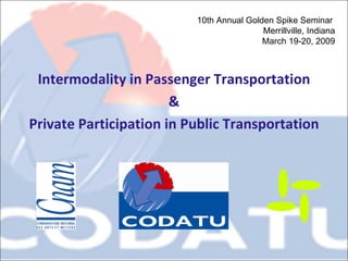 Intermodality in Passenger Transportation & Private Participation in Public Transportation 10th Annual Golden Spike Seminar  Merrillville, Indiana March 19-20, 2009 
