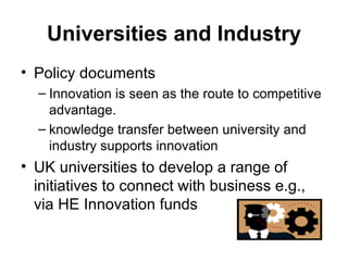 Universities and Industry Policy documents Innovation is seen as the route to competitive advantage.  knowledge transfer between university and industry supports innovation UK universities to develop a range of initiatives to connect with business e.g., via HE Innovation funds 