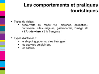 Types de visites : découverte du mode vie (marchés, animation), patrimoine, sites majeurs, gastronomie, l’image de  « l’Art de vivre »  à la française Types d’activités : le shopping, pour tous les étrangers, les activités de plein air, les sorties. Les comportements et pratiques touristiques 