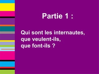 Partie 1 : Qui sont les internautes, que veulent-ils,  que font-ils ? 