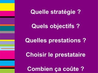 Quelle stratégie ? Quels objectifs ? Quelles prestations ? Choisir le prestataire Combien ça coûte ? 