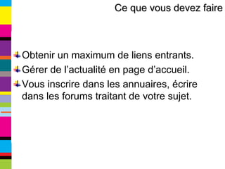 Obtenir un maximum de liens entrants. Gérer de l’actualité en page d’accueil. Vous inscrire dans les annuaires, écrire dans les forums traitant de votre sujet. Ce que vous devez faire 