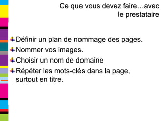Définir un plan de nommage des pages. Nommer vos images. Choisir un nom de domaine Répéter les mots-clés dans la page, surtout en titre. Ce que vous devez faire…avec le prestataire 
