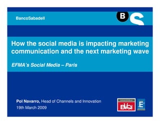 BancoSabadell




How the social media is impacting marketing
communication and the next marketing wave

EFMA’s Social Media – Paris




  Pol Navarro, Head of Channels and Innovation
  19th March 2009
 