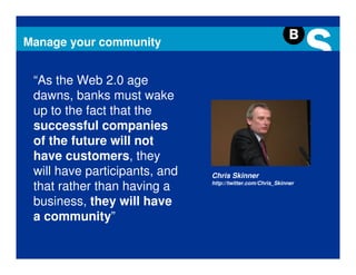Manage your community


 “As the Web 2.0 age
 dawns, banks must wake
 up to the fact that the
 successful companies
 of th...