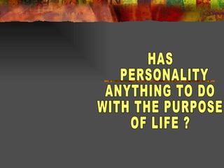 HAS PERSONALITY  ANYTHING TO DO WITH THE PURPOSE OF LIFE ? 