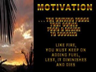 MOTIVATION . . . THE DRIVING FORCE THAT COMES FROM A DESIRE TO SUCCEED LIKE FIRE, YOU MUST KEEP ON ADDING FUEL, LEST, IT D...