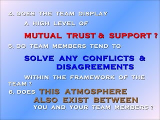 6. DOES  THIS  ATMOSPHERE  ALSO  EXIST  BETWEEN YOU  AND  YOUR  TEAM  MEMBERS ? 4. DOES  THE  TEAM  DISPLAY A  HIGH  LEVEL...