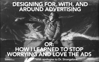 DESIGNING FOR, WITH, AND
   AROUND ADVERTISING




           OR:
  HOW I LEARNED TO STOP
WORRYING AND LOVE THE ADS
        *With apologies to Dr. Strangelove
 