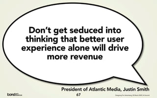 Don’t get seduced into
 thinking that better user
experience alone will drive
       more revenue


          President of...