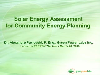 Solar Energy Assessment  for Community Energy Planning   Dr. Alexandre Pavlovski, P. Eng., Green Power Labs Inc. Leonardo ENERGY Webinar - March 20, 2009  