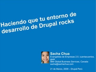 Haciendo que tu entorno de  desarrollo de Drupal rocks Sacha Chua Evangelista de Empresas 2.0, cuentacuentos, geek IBM Global Business Services, Canada [email_address] 21 de Marzo, 2009 – Drupal Perú 