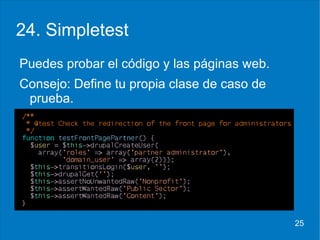 24. Simpletest <ul><li>Puedes probar el código y las páginas web . </li></ul><ul><li>Consejo: Define tu propia clase de ca...