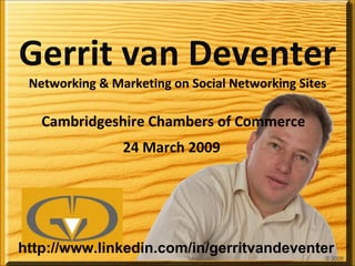 Gerrit van Deventer Networking & Marketing on Social Networking Sites Cambridgeshire Chambers of Commerce 24 March 2009  © 2009 http://www.linkedin.com/in/gerritvandeventer 