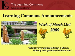 Learning Commons Announcements Week of March 23rd “ Nobody ever graduated from a library. Nobody ever graduated without one.” 2009 
