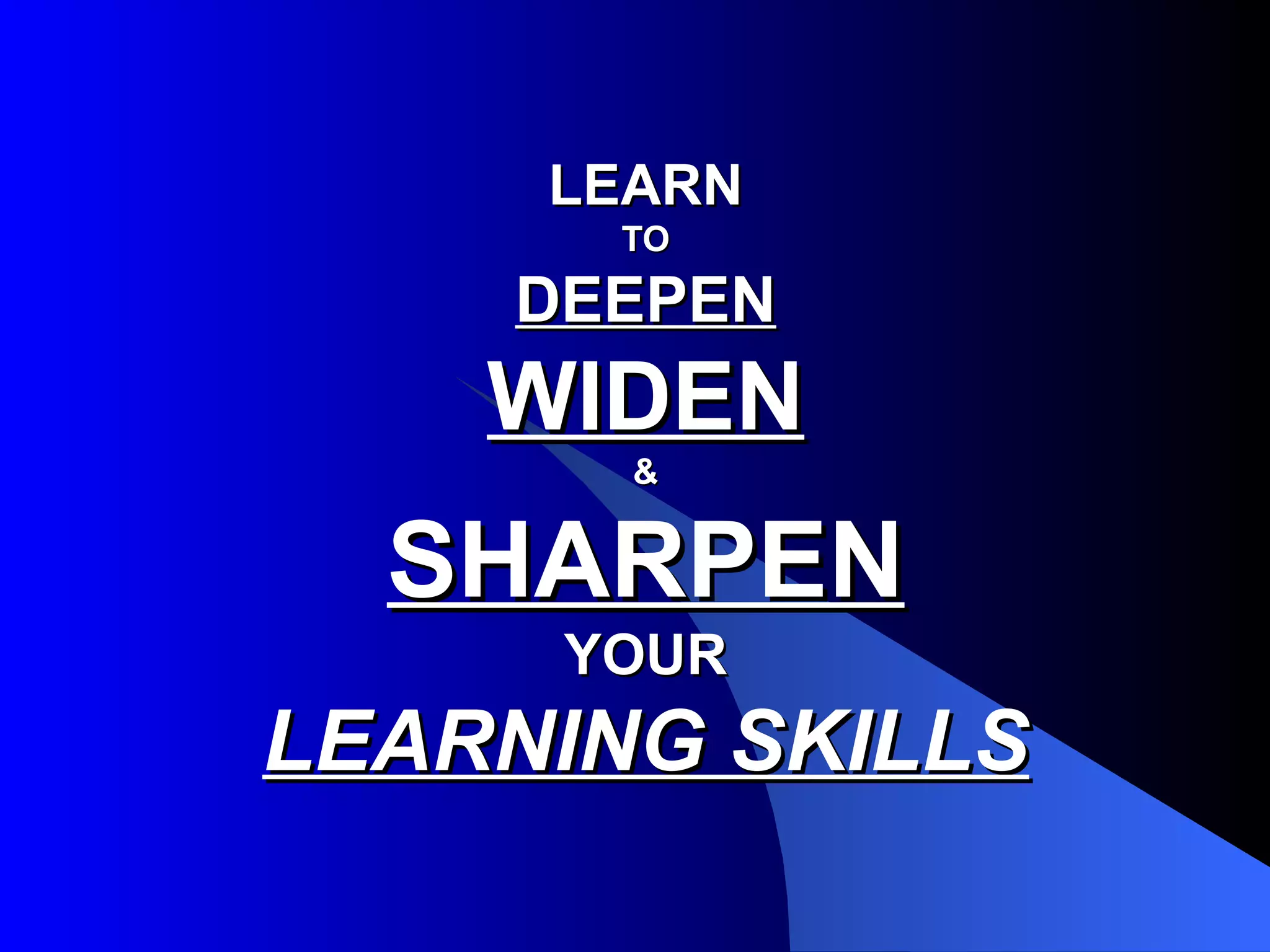 LEARN TO DEEPEN WIDEN & SHARPEN YOUR LEARNING SKILLS 