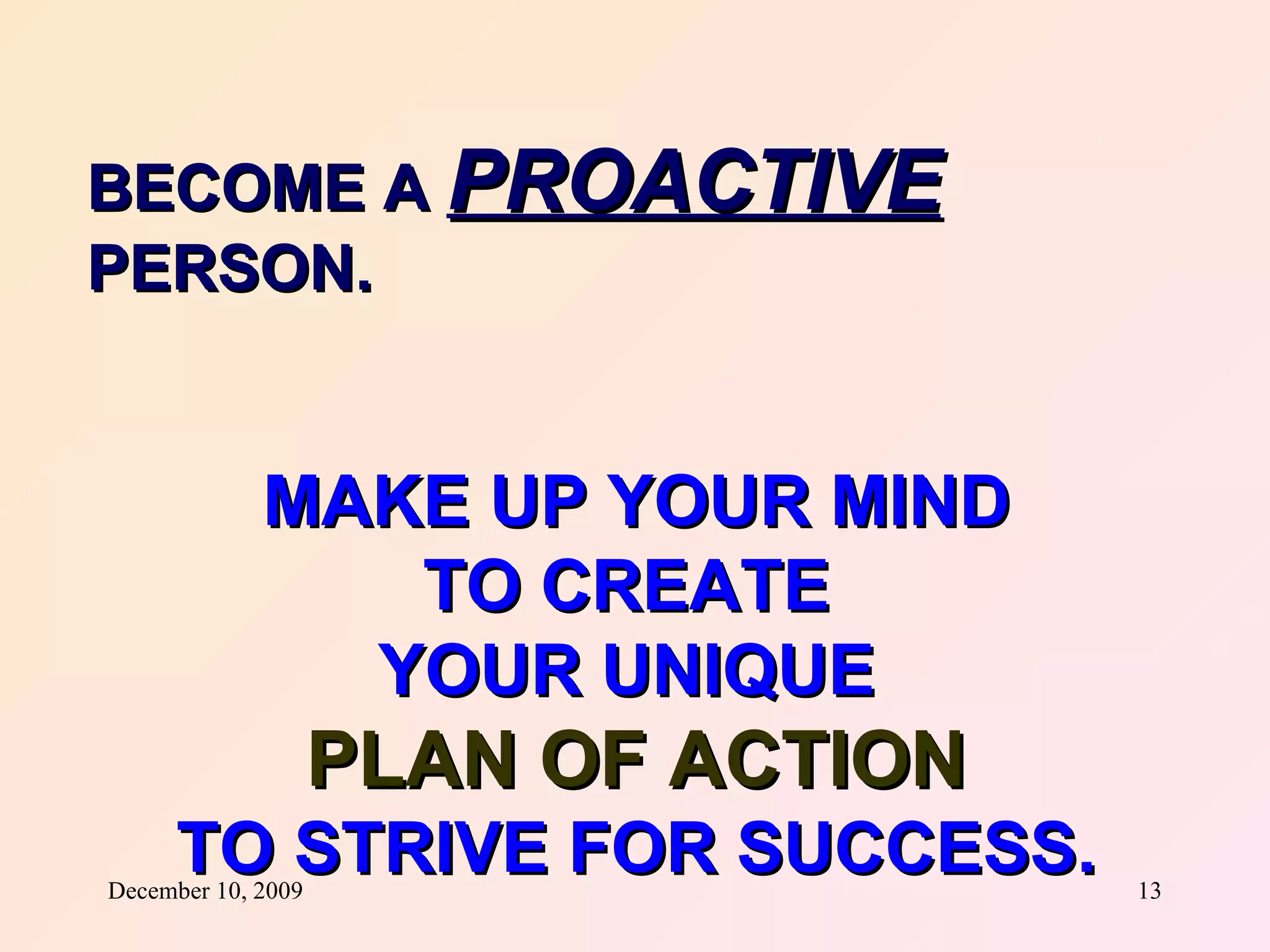 BECOME A  PROACTIVE   PERSON. MAKE UP YOUR MIND TO CREATE  YOUR UNIQUE  PLAN OF ACTION TO STRIVE FOR SUCCESS. 