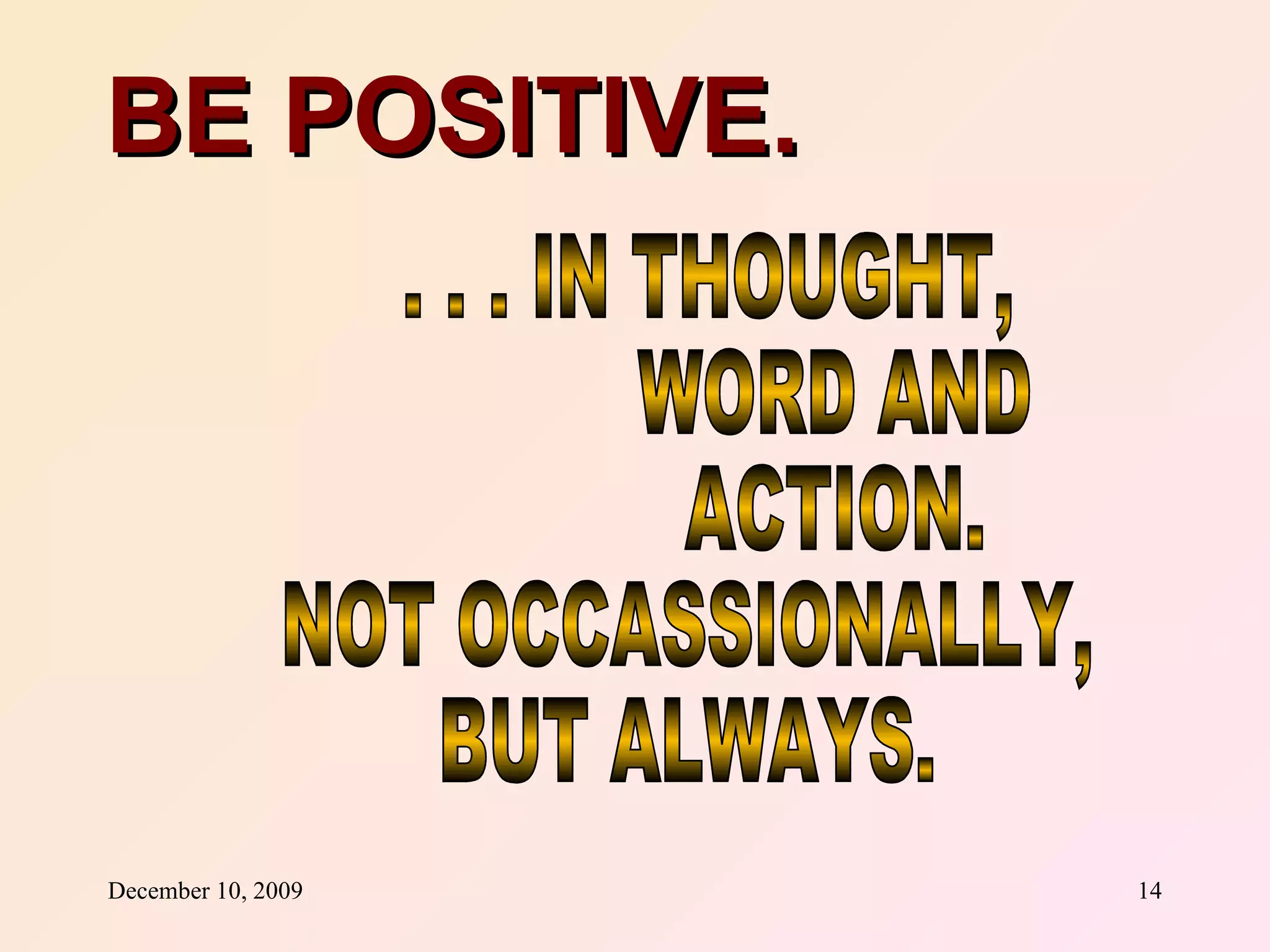 BE POSITIVE. . . . IN THOUGHT, WORD AND ACTION. NOT OCCASSIONALLY, BUT ALWAYS. 