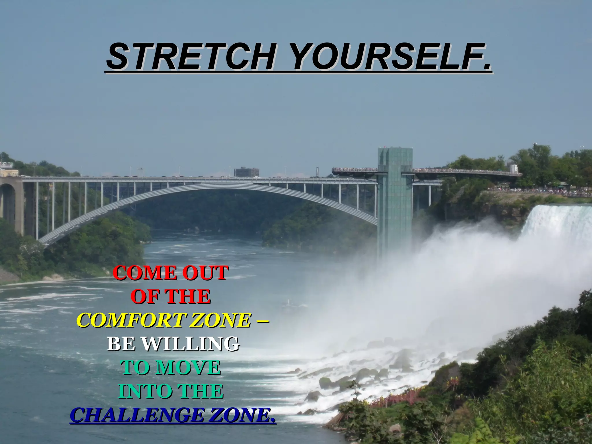 STRETCH YOURSELF. COME OUT  OF THE   COMFORT ZONE  – BE WILLING TO MOVE  INTO THE   CHALLENGE ZONE. 