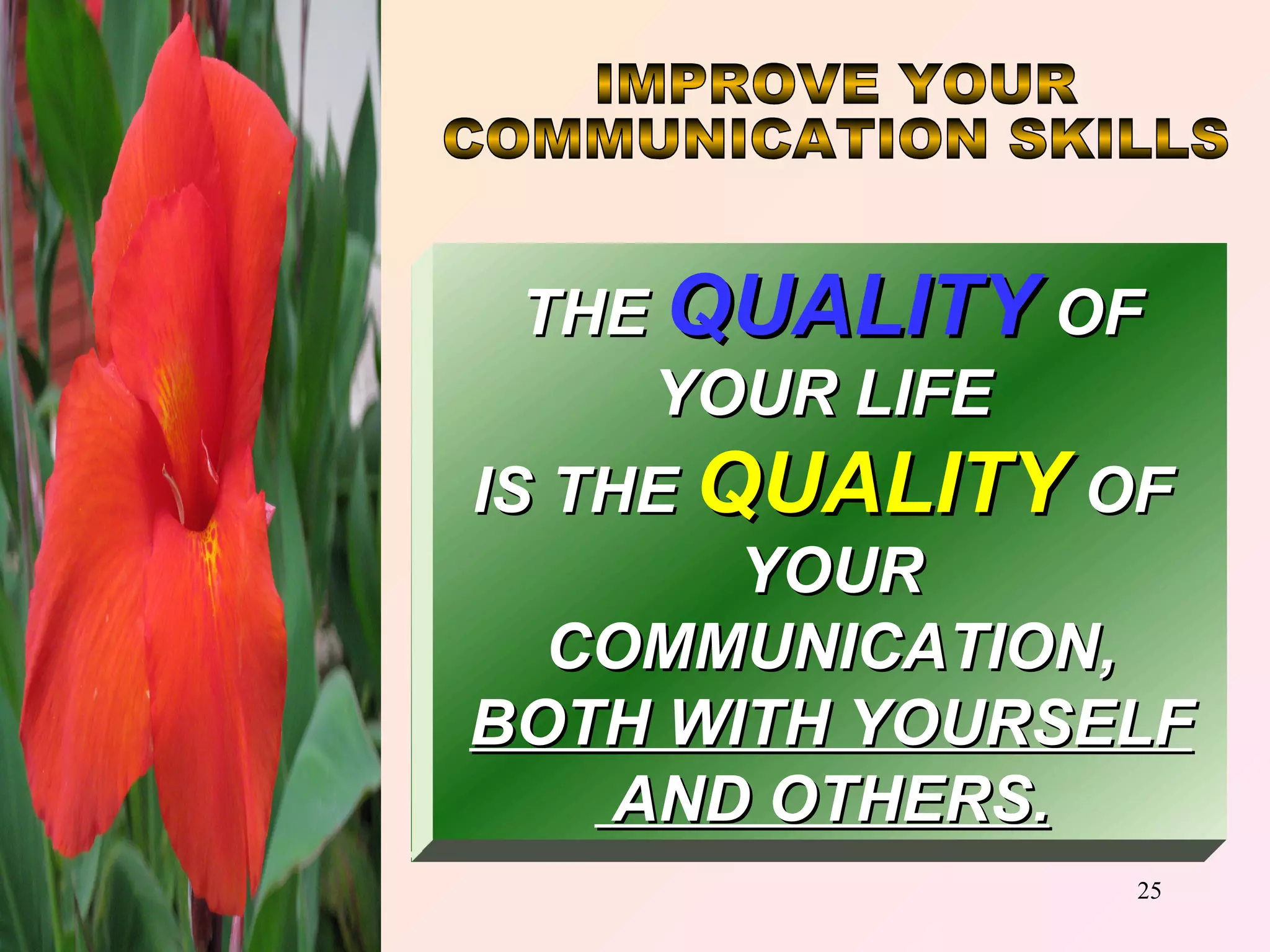 IMPROVE YOUR COMMUNICATION SKILLS THE  QUALITY   OF YOUR LIFE  IS THE   QUALITY   OF   YOUR COMMUNICATION, BOTH WITH YOURSELF AND OTHERS.   