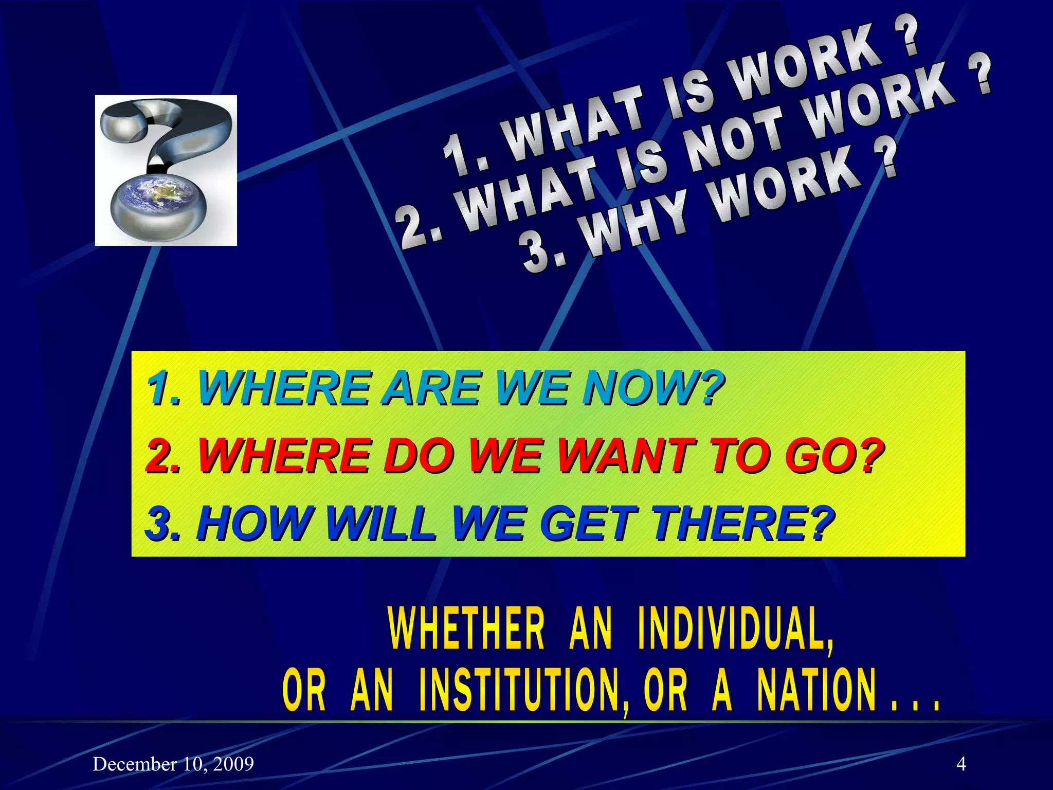 1. WHERE ARE WE NOW? 2. WHERE DO WE WANT TO GO? 3. HOW WILL WE GET THERE? 1. WHAT IS WORK ? 2. WHAT IS NOT WORK ? 3. WHY WORK ? WHETHER  AN  INDIVIDUAL, OR  AN  INSTITUTION, OR  A  NATION . . . 