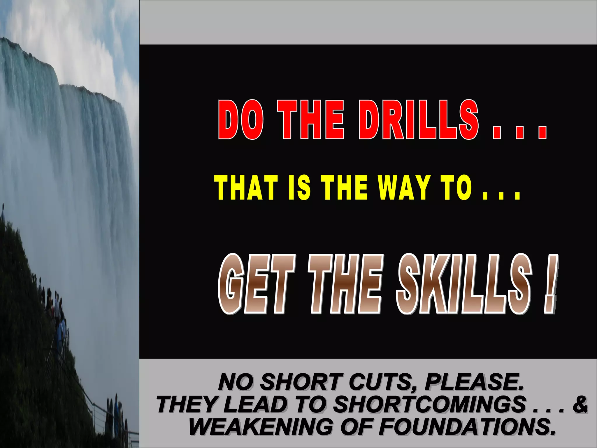 DO THE DRILLS . . . THAT IS THE WAY TO . . . GET THE SKILLS ! NO SHORT CUTS, PLEASE.  THEY LEAD TO SHORTCOMINGS . . . &  WEAKENING OF FOUNDATIONS. 