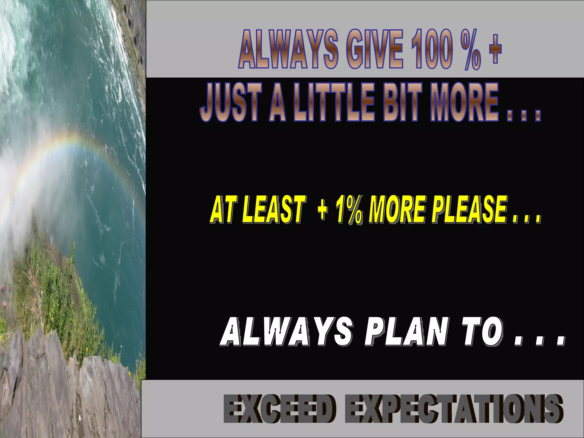 ALWAYS GIVE 100 % +  JUST A LITTLE BIT MORE . . . AT LEAST  + 1% MORE PLEASE . . . ALWAYS PLAN TO . . . EXCEED EXPECTATIONS 