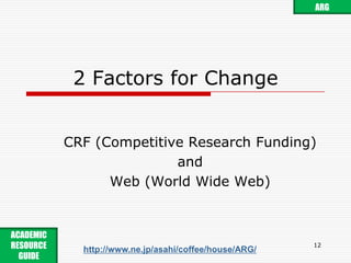 2 Factors for ChangeCRF (Competitive Research Funding)andWeb (World Wide Web)12ARGACADEMIC RESOURCE GUIDE http://www.ne.jp/asahi/coffee/house/ARG/