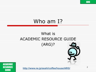 Who am I?What is ACADEMIC RESOURCE GUIDE(ARG)?2ARGACADEMIC RESOURCE GUIDE http://www.ne.jp/asahi/coffee/house/ARG/