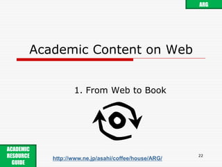 Academic Content on Web1. From Web to Book22ARGACADEMIC RESOURCE GUIDE http://www.ne.jp/asahi/coffee/house/ARG/