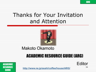Appendix: New Useful Websites52ARGACADEMIC RESOURCE GUIDE http://www.ne.jp/asahi/coffee/house/ARG/JSTJ-Global (2009-03~)http://jglobal.jst.go.jp/NIINew CiNii (2009-03~)http://ciexam.nii.ac.jp/NDLResearch Navi (TBD)to be Launched in First Half of This YearZassaku RSS (2008-12~)http://www.ndl.go.jp/jp/data/sakuin/about_rss.html