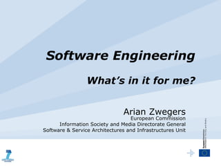 Software Engineering   What’s in it for me? Arian Zwegers European Commission Information Society and Media Directorate General Software & Service Architectures and Infrastructures Unit 