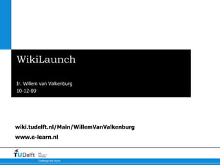 WikiLaunch Start of a TU Delft Wiki Community Ir. Willem van Valkenburg wiki.tudelft.nl/Main/WillemVanValkenburg www.e-learn.nl 