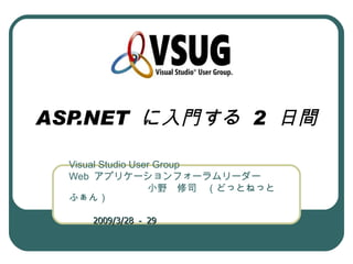 ASP.NET に入門する 2 日間

  Visual Studio User Group
  Web アプリケーションフォーラムリーダー
  　　　　　　　　小野　修司　（どっとねっと
  ふぁん）
  　　　　　　　　　　　　　　　　　　　
  　　 2009/3/28 － 29
 