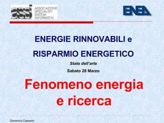 Fenomeno energia e ricerca ENERGIE RINNOVABILI e RISPARMIO ENERGETICO Stato dell’arte Sabato 28 Marzo Domenico Cassarini 