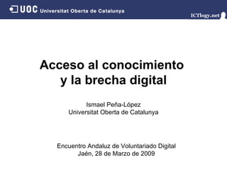 Acceso al conocimiento  y la brecha digital Ismael Peña-López Universitat Oberta de Catalunya Encuentro Andaluz de Voluntariado Digital Jaén, 28 de Marzo de 2009 