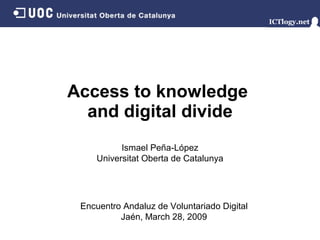 Access to knowledge  and digital divide Ismael Peña-López Universitat Oberta de Catalunya Encuentro Andaluz de Voluntariado Digital Jaén, March 28, 2009 