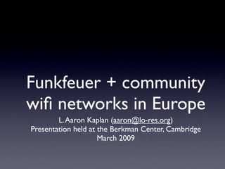 Funkfeuer + community
wiﬁ networks in Europe
        L. Aaron Kaplan (aaron@lo-res.org)
Presentation held at the Berkman Center, Cambridge
                     March 2009
 