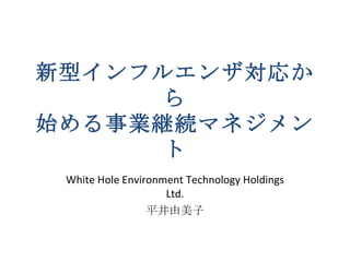 新型インフルエンザ対応か
      ら
始める事業継続マネジメン
      ト
 White Hole Environment Technology Holdings
                    Ltd.
                 平井由美子
 