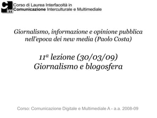 Giornalismo, informazione e opinione pubblica
    nell’epoca dei new media (Paolo Costa)


          11a lezione (30/03/09)
         Giornalismo e blogosfera




 Corso: Comunicazione Digitale e Multimediale A - a.a. 2008-09
 