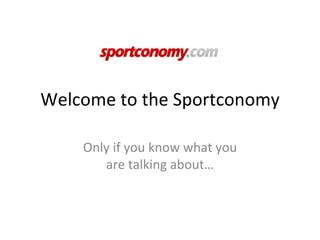 Welcome to the Sportconomy

    Only if you know what you
       are talking about…
 