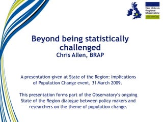 Beyond being statistically challenged Chris Allen, BRAP A presentation given at State of the Region: Implications of Population Change event, 31   March 2009.  This presentation forms part of the Observatory’s ongoing State of the Region dialogue between policy makers and researchers on the theme of population change. 