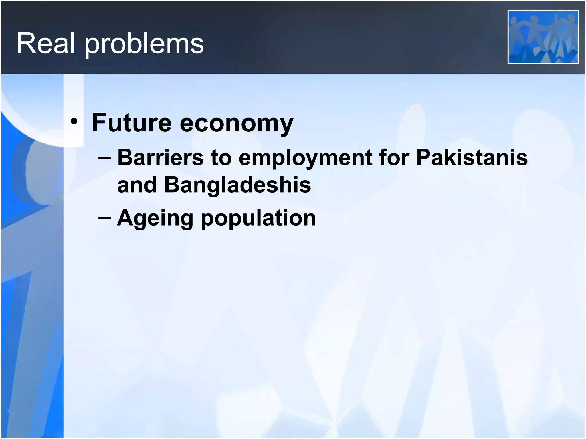 Real problems Future economy Barriers to employment for Pakistanis and Bangladeshis Ageing population 