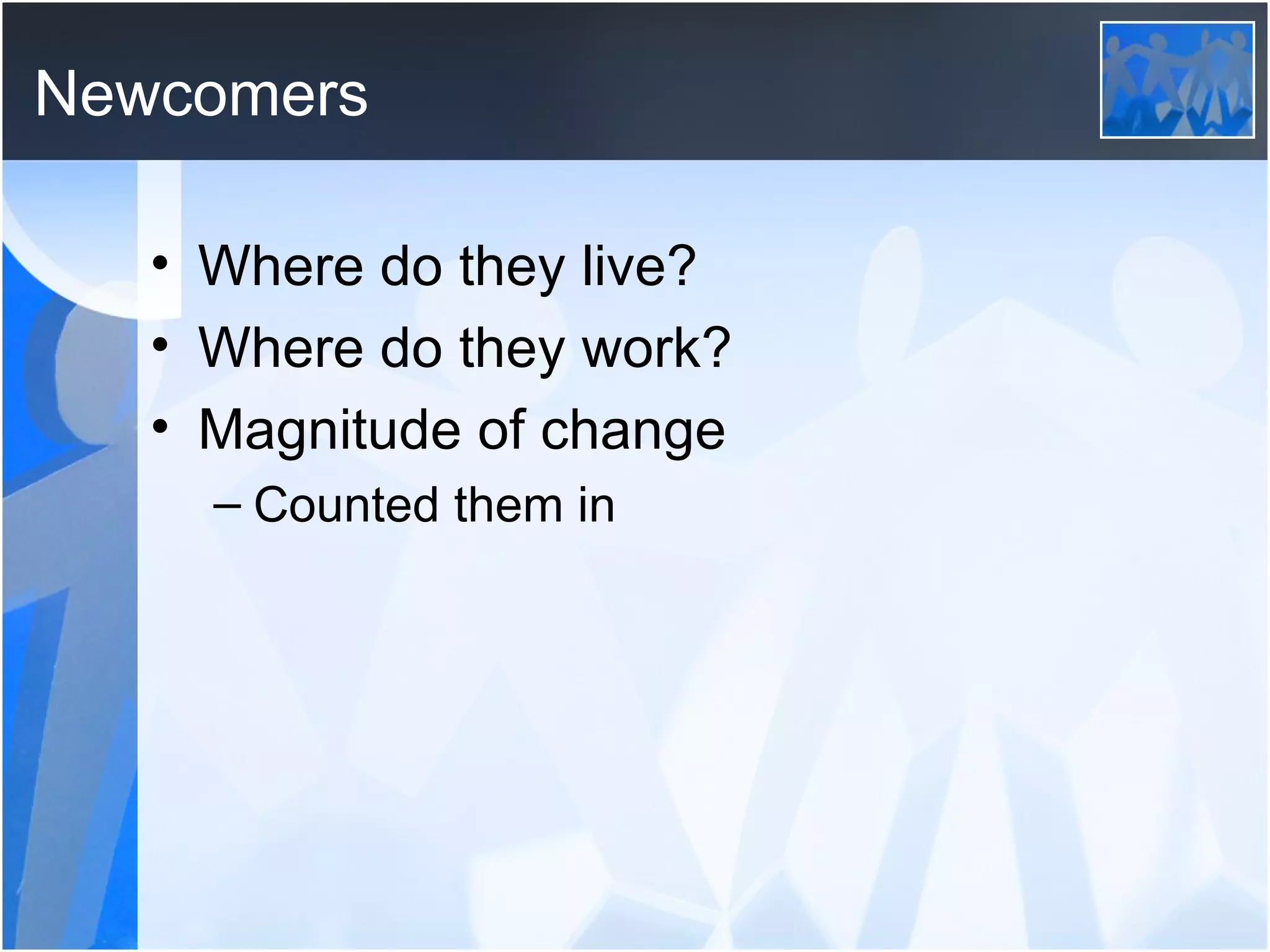Newcomers Where do they live? Where do they work? Magnitude of change Counted them in 