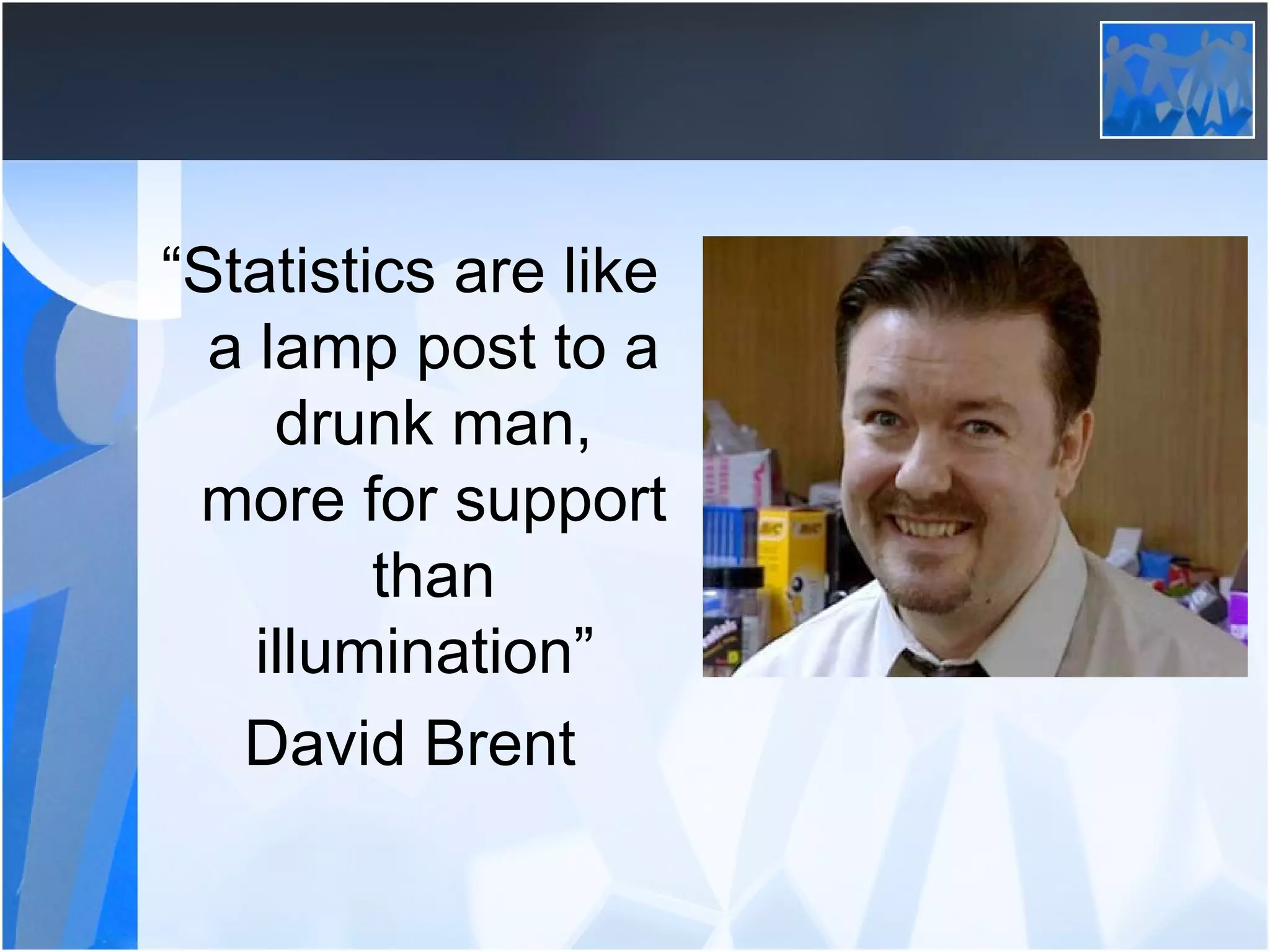 “ Statistics are like a lamp post to a drunk man, more for support than illumination”  David Brent 