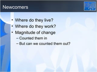 Newcomers Where do they live? Where do they work? Magnitude of change Counted them in But can we counted them out? 